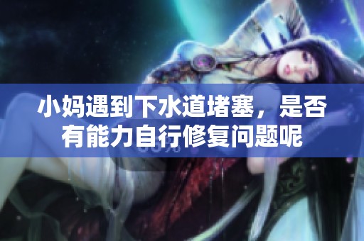 小妈遇到下水道堵塞，是否有能力自行修复问题呢