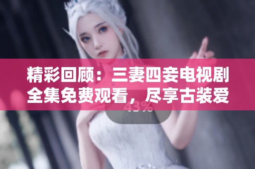 精彩回顾：三妻四妾电视剧全集免费观看，尽享古装爱情故事