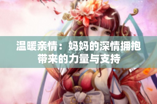 温暖亲情：妈妈的深情拥抱带来的力量与支持
