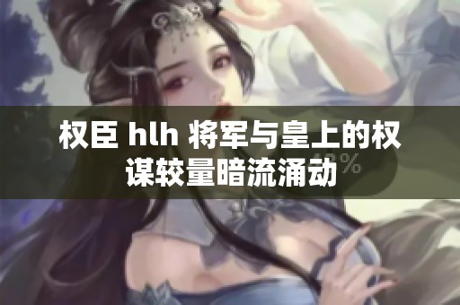 权臣 hlh 将军与皇上的权谋较量暗流涌动
