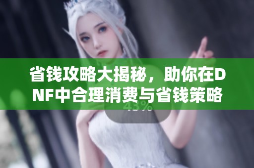 省钱攻略大揭秘，助你在DNF中合理消费与省钱策略