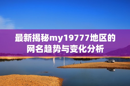 最新揭秘my19777地区的网名趋势与变化分析
