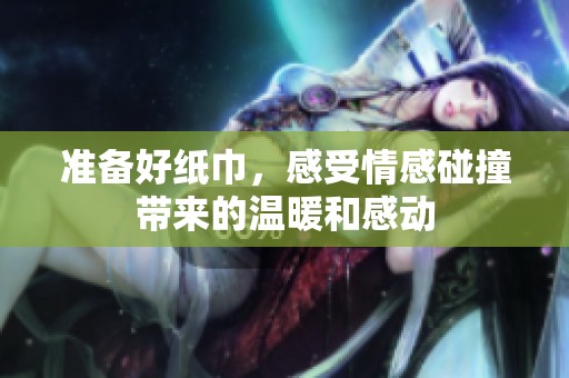 准备好纸巾，感受情感碰撞带来的温暖和感动