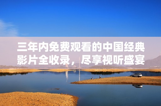 三年内免费观看的中国经典影片全收录，尽享视听盛宴