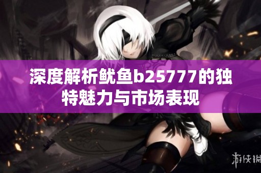 深度解析鱿鱼b25777的独特魅力与市场表现
