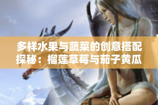 多样水果与蔬菜的创意搭配探秘：榴莲草莓与茄子黄瓜的美味组合