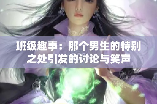 班级趣事：那个男生的特别之处引发的讨论与笑声