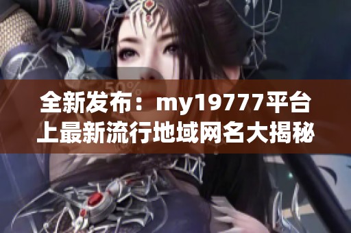 全新发布：my19777平台上最新流行地域网名大揭秘