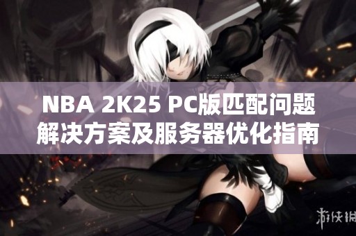 NBA 2K25 PC版匹配问题解决方案及服务器优化指南