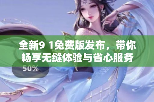 全新9 1免费版发布，带你畅享无缝体验与省心服务