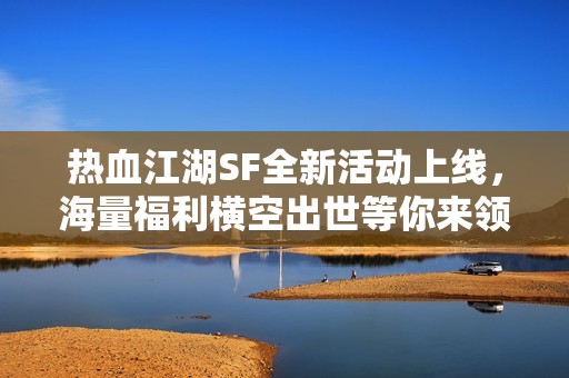 热血江湖SF全新活动上线，海量福利横空出世等你来领取