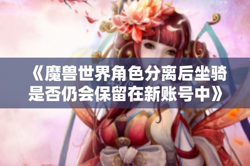 《魔兽世界角色分离后坐骑是否仍会保留在新账号中》