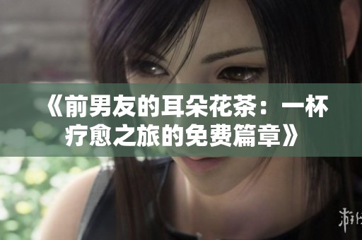 《前男友的耳朵花茶：一杯疗愈之旅的免费篇章》