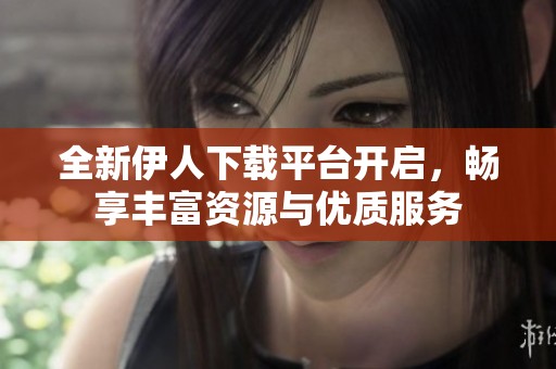 全新伊人下载平台开启，畅享丰富资源与优质服务