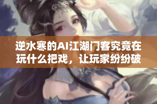 逆水寒的AI江湖门客究竟在玩什么把戏，让玩家纷纷破防首屈一指