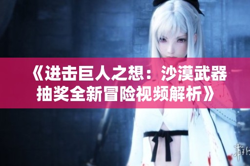 《进击巨人之想：沙漠武器抽奖全新冒险视频解析》
