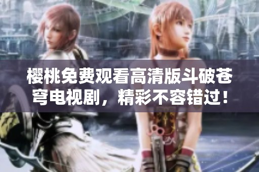 樱桃免费观看高清版斗破苍穹电视剧，精彩不容错过！