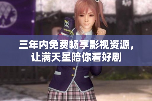 三年内免费畅享影视资源，让满天星陪你看好剧