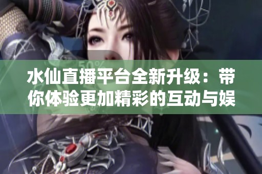 水仙直播平台全新升级：带你体验更加精彩的互动与娱乐