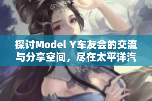 探讨Model Y车友会的交流与分享空间，尽在太平洋汽车论坛