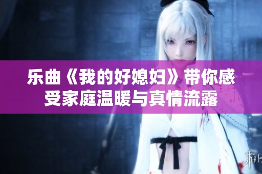 乐曲《我的好媳妇》带你感受家庭温暖与真情流露