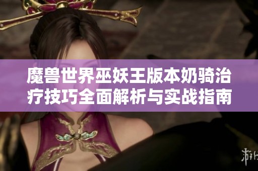 魔兽世界巫妖王版本奶骑治疗技巧全面解析与实战指南