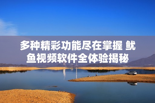多种精彩功能尽在掌握 鱿鱼视频软件全体验揭秘