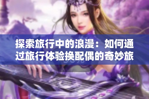 探索旅行中的浪漫：如何通过旅行体验换配偶的奇妙旅程