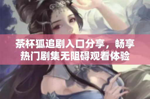 茶杯狐追剧入口分享，畅享热门剧集无阻碍观看体验