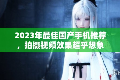 2023年最佳国产手机推荐，拍摄视频效果超乎想象