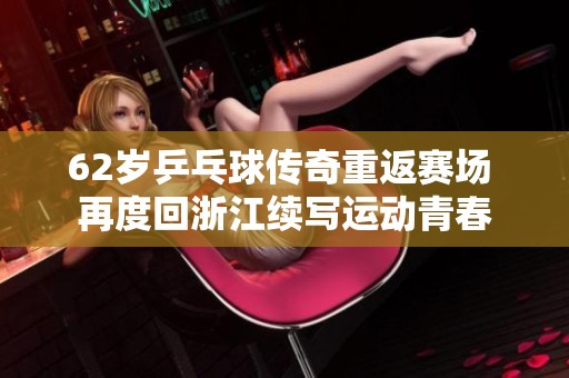 62岁乒乓球传奇重返赛场 再度回浙江续写运动青春