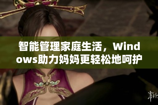 智能管理家庭生活，Windows助力妈妈更轻松地呵护家人