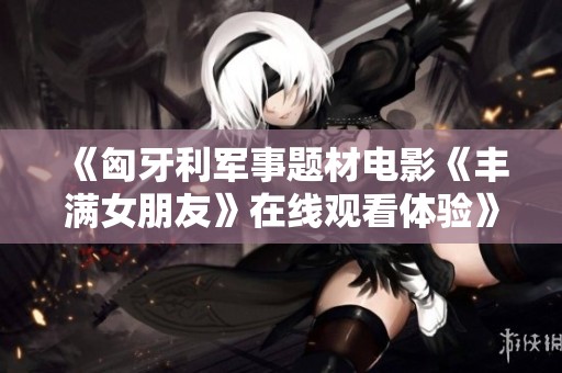 《匈牙利军事题材电影《丰满女朋友》在线观看体验》