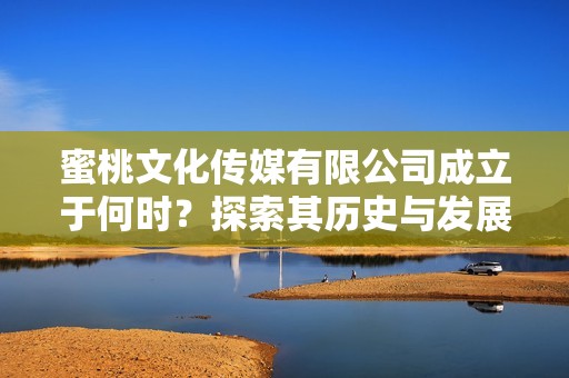 蜜桃文化传媒有限公司成立于何时？探索其历史与发展轨迹