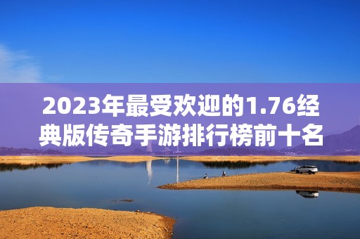 2023年最受欢迎的1.76经典版传奇手游排行榜前十名揭秘