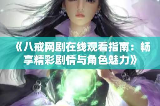 《八戒网剧在线观看指南：畅享精彩剧情与角色魅力》