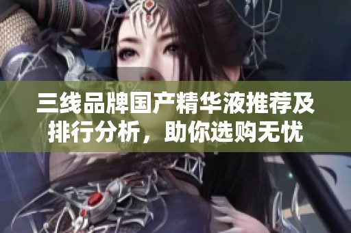 三线品牌国产精华液推荐及排行分析，助你选购无忧