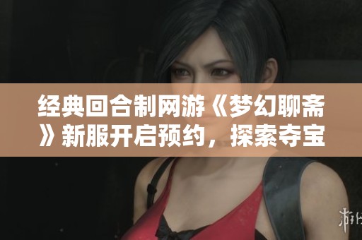 经典回合制网游《梦幻聊斋》新服开启预约，探索夺宝战活动精彩内容