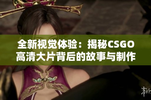 全新视觉体验：揭秘CSGO高清大片背后的故事与制作技巧