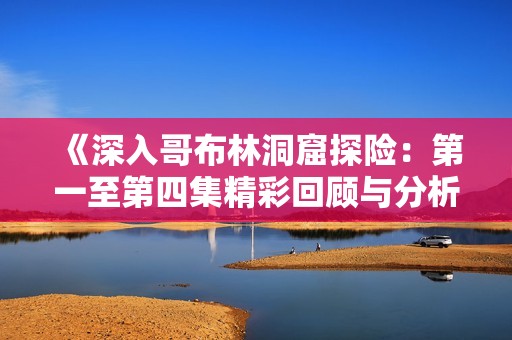 《深入哥布林洞窟探险：第一至第四集精彩回顾与分析》