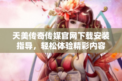 天美传奇传媒官网下载安装指导，轻松体验精彩内容