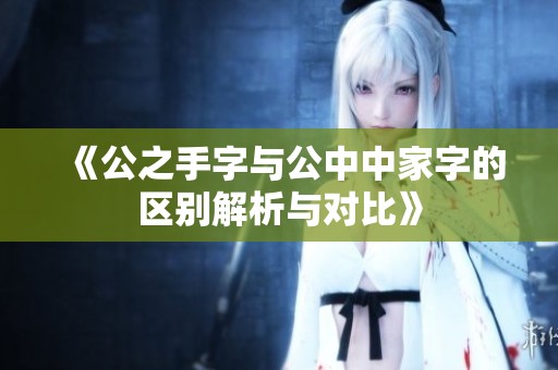 《公之手字与公中中家字的区别解析与对比》