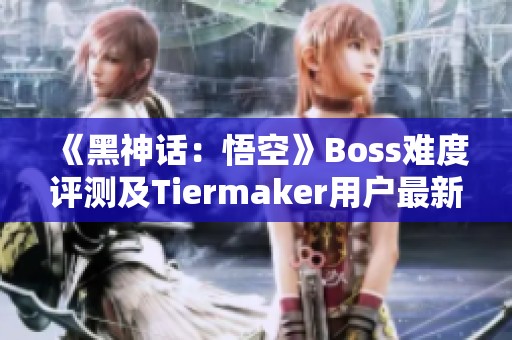 《黑神话：悟空》Boss难度评测及Tiermaker用户最新排名详解