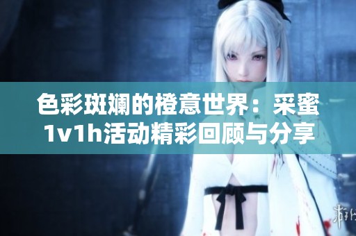 色彩斑斓的橙意世界：采蜜1v1h活动精彩回顾与分享