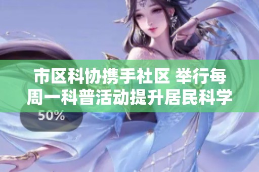 市区科协携手社区 举行每周一科普活动提升居民科学素养