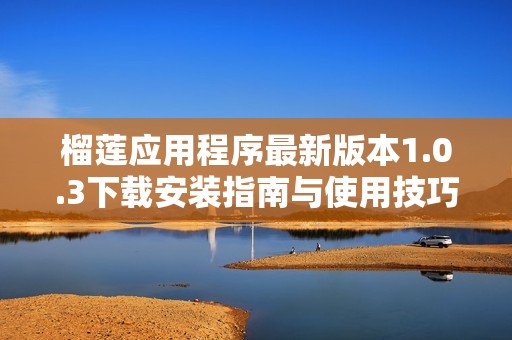 榴莲应用程序最新版本1.0.3下载安装指南与使用技巧