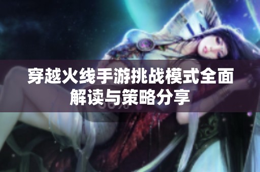 穿越火线手游挑战模式全面解读与策略分享