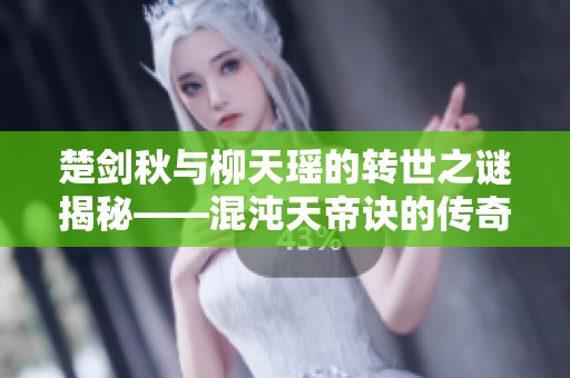 楚剑秋与柳天瑶的转世之谜揭秘——混沌天帝诀的传奇故事