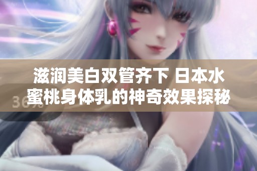 滋润美白双管齐下 日本水蜜桃身体乳的神奇效果探秘