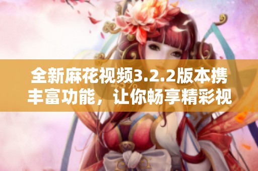 全新麻花视频3.2.2版本携丰富功能，让你畅享精彩视界